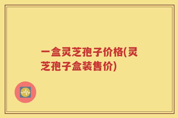 一盒灵芝孢子价格(灵芝孢子盒装售价)