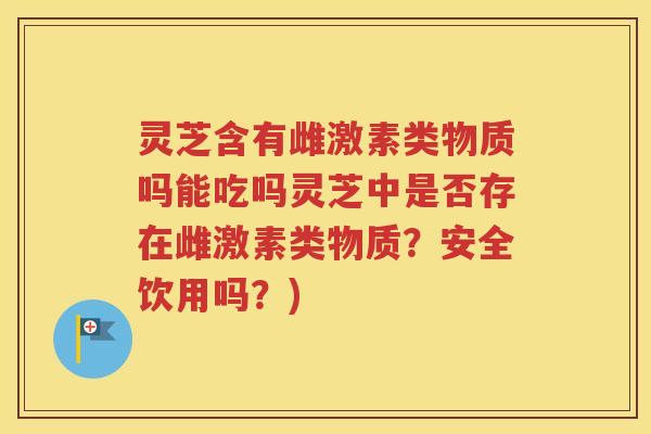 灵芝含有雌激素类物质吗能吃吗灵芝中是否存在雌激素类物质？安全饮用吗？)