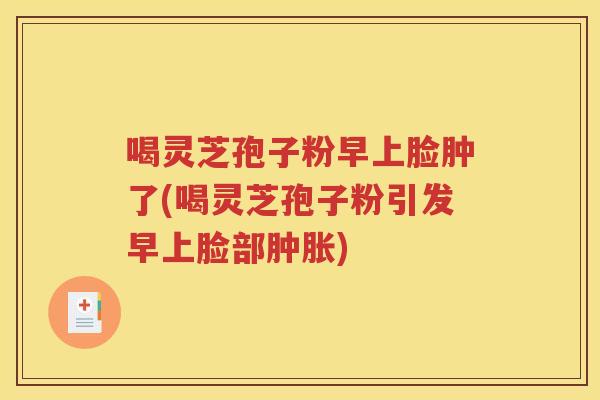 喝灵芝孢子粉早上脸肿了(喝灵芝孢子粉引发早上脸部肿胀)