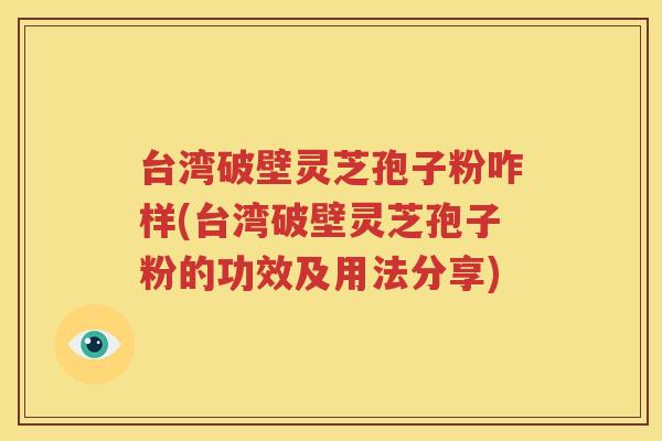 台湾破壁灵芝孢子粉咋样(台湾破壁灵芝孢子粉的功效及用法分享)