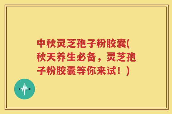 中秋灵芝孢子粉胶囊(秋天养生必备，灵芝孢子粉胶囊等你来试！)