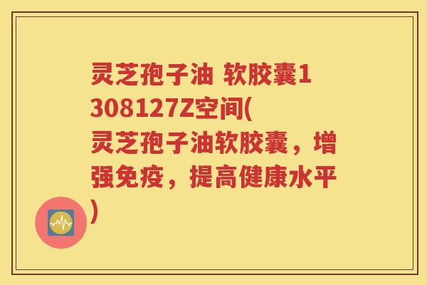 灵芝孢子油 软胶囊1308127Z空间(灵芝孢子油软胶囊，增强免疫，提高健康水平)