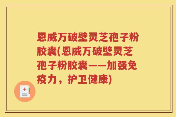 恩威万破壁灵芝孢子粉胶囊(恩威万破壁灵芝孢子粉胶囊——加强免疫力，护卫健康)