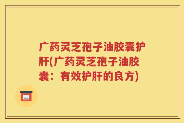广药灵芝孢子油胶囊护肝(广药灵芝孢子油胶囊：有效护肝的良方)