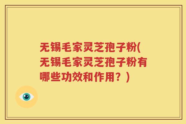 无锡毛家灵芝孢子粉(无锡毛家灵芝孢子粉有哪些功效和作用？)
