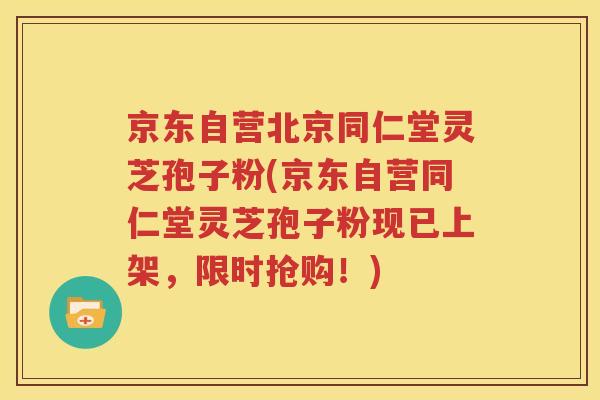 京东自营北京同仁堂灵芝孢子粉(京东自营同仁堂灵芝孢子粉现已上架，限时抢购！)