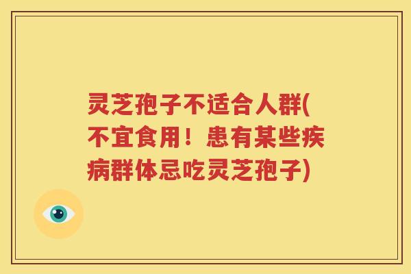 灵芝孢子不适合人群(不宜食用！患有某些疾病群体忌吃灵芝孢子)