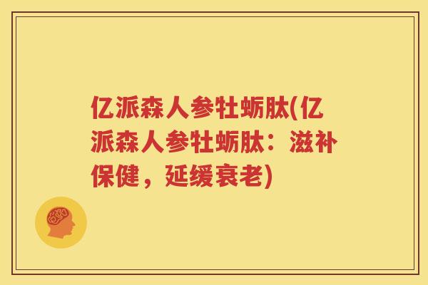 亿派森人参牡蛎肽(亿派森人参牡蛎肽：滋补保健，延缓衰老)
