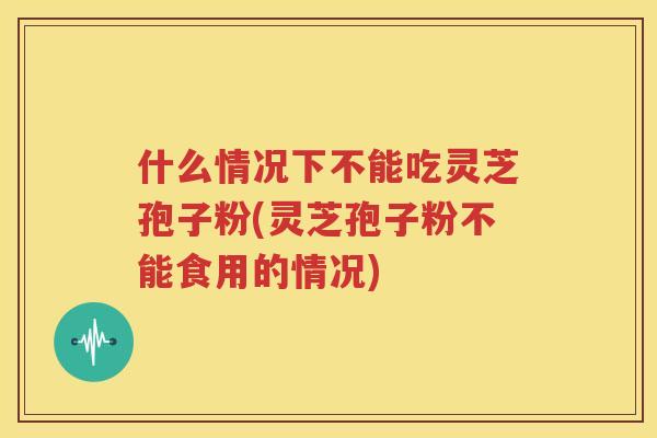 什么情况下不能吃灵芝孢子粉(灵芝孢子粉不能食用的情况)