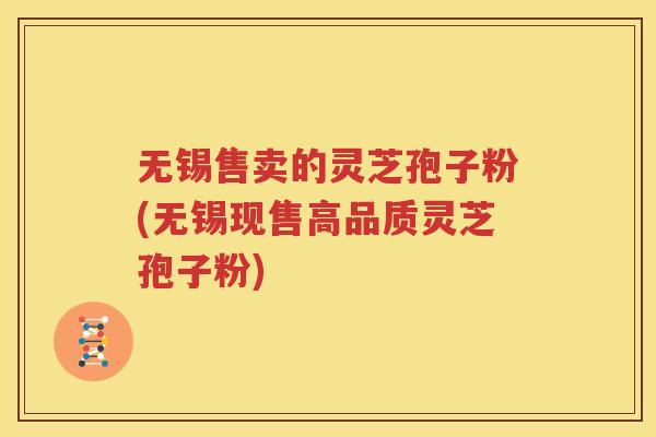 无锡售卖的灵芝孢子粉(无锡现售高品质灵芝孢子粉)