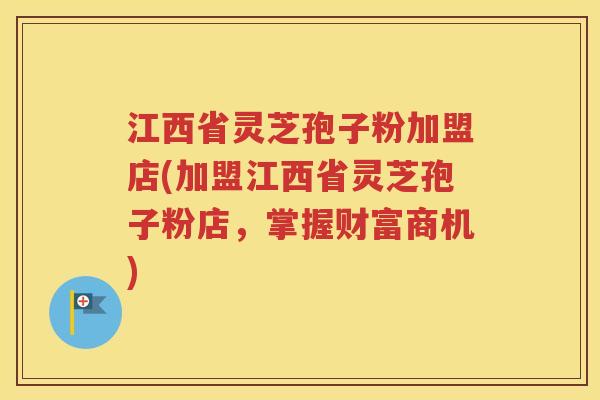 江西省灵芝孢子粉加盟店(加盟江西省灵芝孢子粉店，掌握财富商机)
