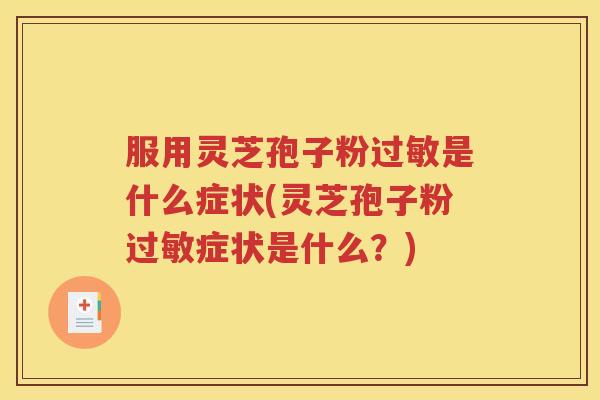 服用灵芝孢子粉过敏是什么症状(灵芝孢子粉过敏症状是什么？)