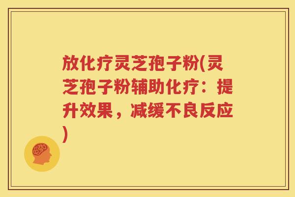 放化疗灵芝孢子粉(灵芝孢子粉辅助化疗：提升效果，减缓不良反应)