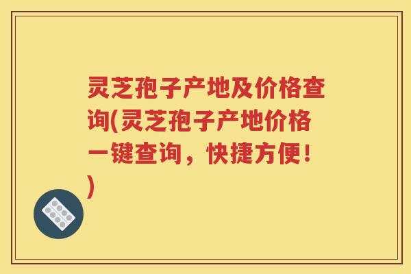 灵芝孢子产地及价格查询(灵芝孢子产地价格一键查询，快捷方便！)