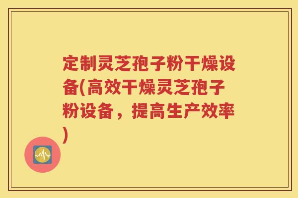 定制灵芝孢子粉干燥设备(高效干燥灵芝孢子粉设备，提高生产效率)