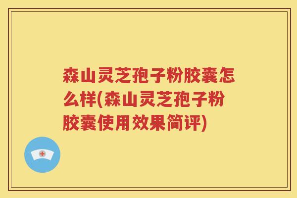 森山灵芝孢子粉胶囊怎么样(森山灵芝孢子粉胶囊使用效果简评)