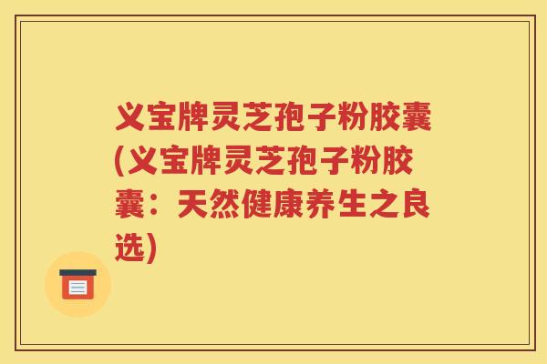 义宝牌灵芝孢子粉胶囊(义宝牌灵芝孢子粉胶囊：天然健康养生之良选)