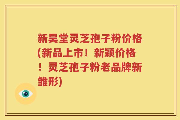 新昊堂灵芝孢子粉价格(新品上市！新颖价格！灵芝孢子粉老品牌新雏形)