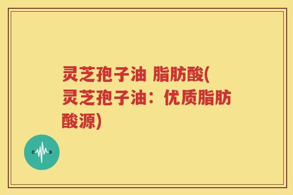 灵芝孢子油 脂肪酸(灵芝孢子油：优质脂肪酸源)