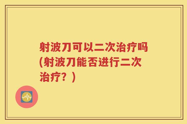 射波刀可以二次治疗吗(射波刀能否进行二次治疗？)