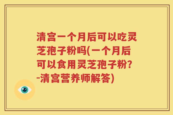 清宫一个月后可以吃灵芝孢子粉吗(一个月后可以食用灵芝孢子粉？-清宫营养师解答)