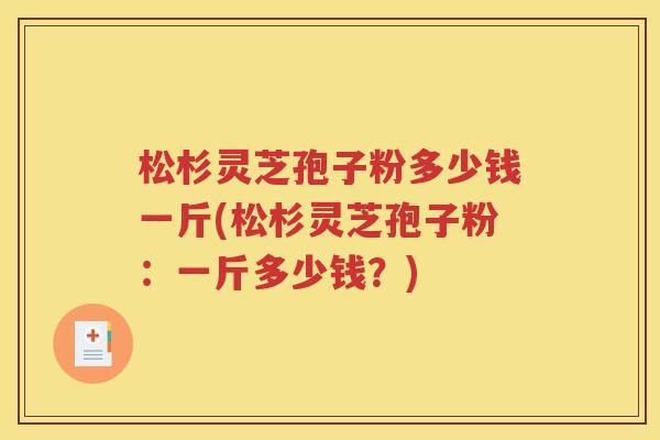松杉灵芝孢子粉多少钱一斤(松杉灵芝孢子粉：一斤多少钱？)