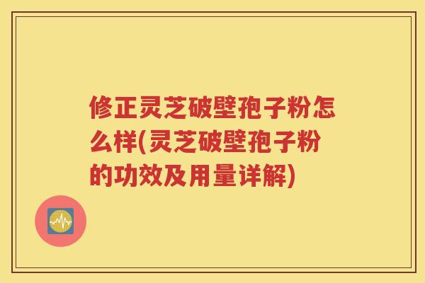 修正灵芝破壁孢子粉怎么样(灵芝破壁孢子粉的功效及用量详解)