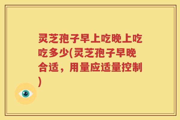 灵芝孢子早上吃晚上吃吃多少(灵芝孢子早晚合适，用量应适量控制)