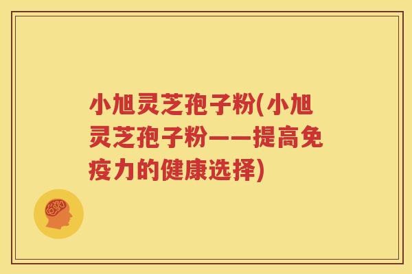 小旭灵芝孢子粉(小旭灵芝孢子粉——提高免疫力的健康选择)