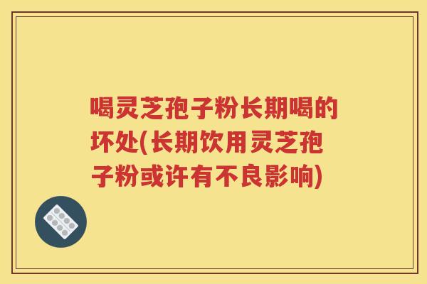 喝灵芝孢子粉长期喝的坏处(长期饮用灵芝孢子粉或许有不良影响)