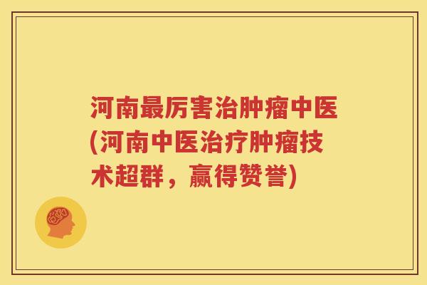 河南最厉害治肿瘤中医(河南中医治疗肿瘤技术超群，赢得赞誉)