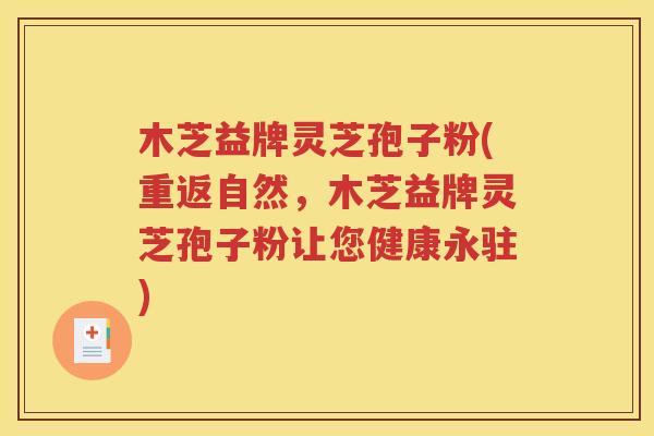 木芝益牌灵芝孢子粉(重返自然，木芝益牌灵芝孢子粉让您健康永驻)