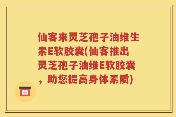 仙客来灵芝孢子油维生素E软胶囊(仙客推出灵芝孢子油维E软胶囊，助您提高身体素质)