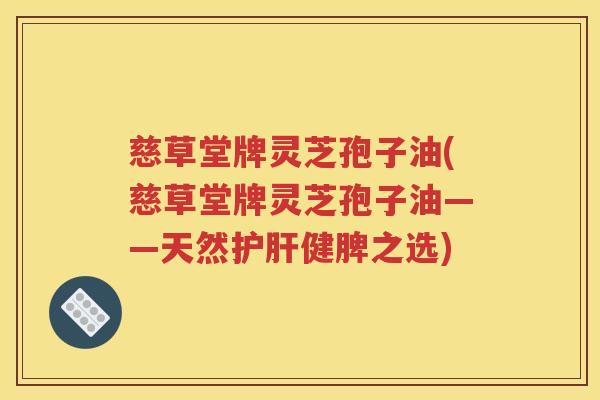慈草堂牌灵芝孢子油(慈草堂牌灵芝孢子油——天然护肝健脾之选)