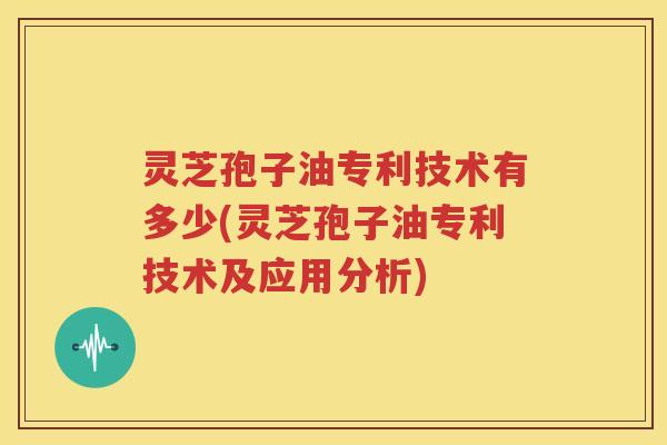 灵芝孢子油专利技术有多少(灵芝孢子油专利技术及应用分析)