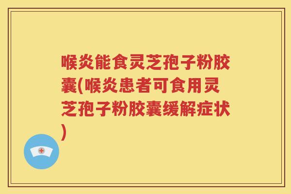 喉炎能食灵芝孢子粉胶囊(喉炎患者可食用灵芝孢子粉胶囊缓解症状)