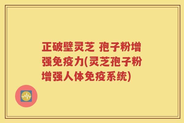 正破壁灵芝 孢子粉增强免疫力(灵芝孢子粉增强人体免疫系统)
