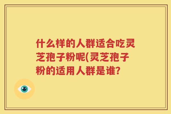 什么样的人群适合吃灵芝孢子粉呢(灵芝孢子粉的适用人群是谁？