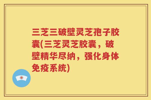 三芝三破壁灵芝孢子胶囊(三芝灵芝胶囊，破壁精华尽纳，强化身体免疫系统)