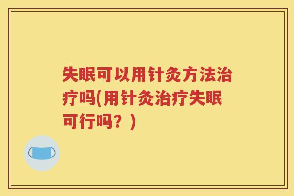 失眠可以用针灸方法治疗吗(用针灸治疗失眠可行吗？)
