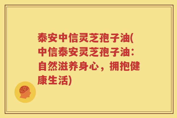 泰安中信灵芝孢子油(中信泰安灵芝孢子油：自然滋养身心，拥抱健康生活)
