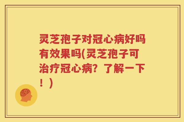 灵芝孢子对冠心病好吗有效果吗(灵芝孢子可治疗冠心病？了解一下！)