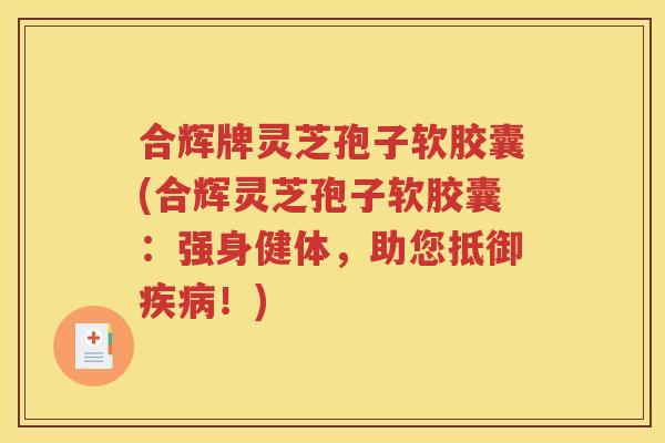 合辉牌灵芝孢子软胶囊(合辉灵芝孢子软胶囊：强身健体，助您抵御疾病！)
