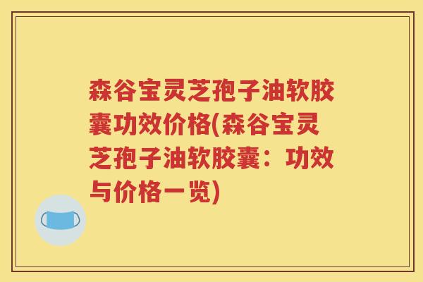 森谷宝灵芝孢子油软胶囊功效价格(森谷宝灵芝孢子油软胶囊：功效与价格一览)