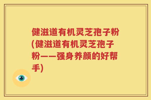 健滋道有机灵芝孢子粉(健滋道有机灵芝孢子粉——强身养颜的好帮手)