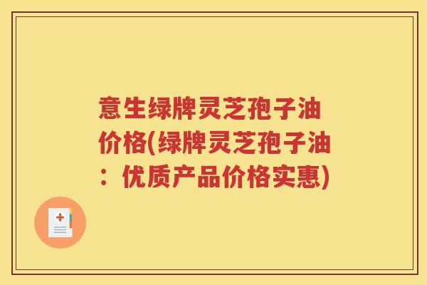 意生绿牌灵芝孢子油 价格(绿牌灵芝孢子油：优质产品价格实惠)