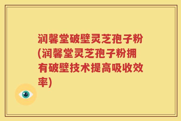 润馨堂破壁灵芝孢子粉(润馨堂灵芝孢子粉拥有破壁技术提高吸收效率)
