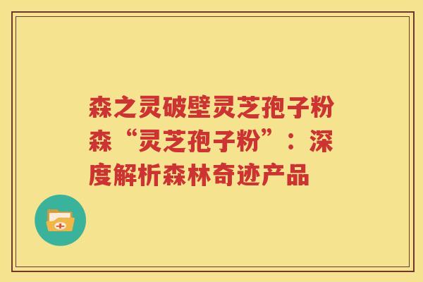 森之灵破壁灵芝孢子粉森“灵芝孢子粉”：深度解析森林奇迹产品