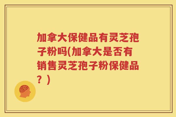 加拿大保健品有灵芝孢子粉吗(加拿大是否有销售灵芝孢子粉保健品？)