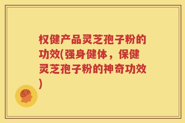 权健产品灵芝孢子粉的功效(强身健体，保健灵芝孢子粉的神奇功效)